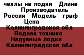 чехлы на лодки › Длина ­ 4 › Производитель ­ Россия › Модель ­ гриф › Цена ­ 4 200 - Калининградская обл. Водная техника » Надувные лодки   . Калининградская обл.